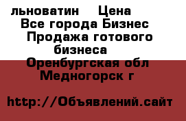 льноватин  › Цена ­ 100 - Все города Бизнес » Продажа готового бизнеса   . Оренбургская обл.,Медногорск г.